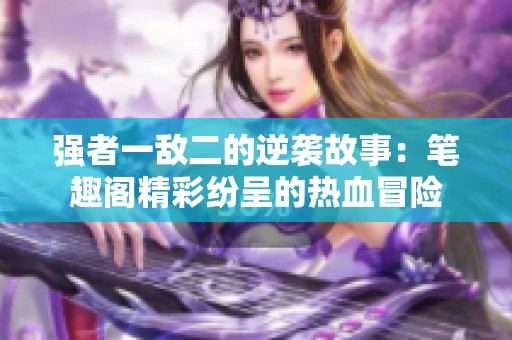 强者一敌二的逆袭故事：笔趣阁精彩纷呈的热血冒险