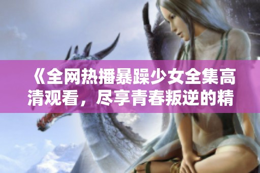 《全网热播暴躁少女全集高清观看，尽享青春叛逆的精彩瞬间》