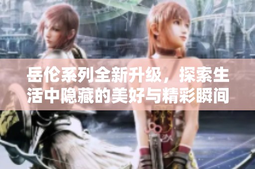 岳伦系列全新升级，探索生活中隐藏的美好与精彩瞬间