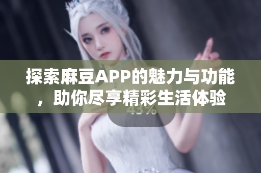 探索麻豆APP的魅力与功能，助你尽享精彩生活体验