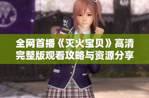 全网首播《灭火宝贝》高清完整版观看攻略与资源分享