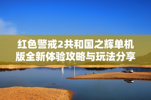 红色警戒2共和国之辉单机版全新体验攻略与玩法分享