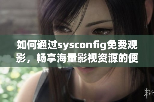 如何通过sysconfig免费观影，畅享海量影视资源的便捷方法分享