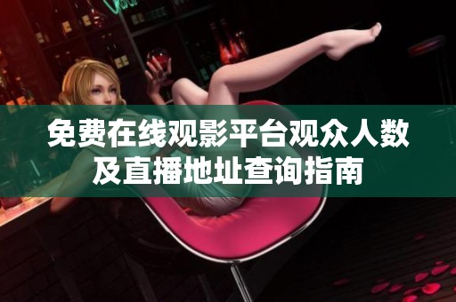 免费在线观影平台观众人数及直播地址查询指南