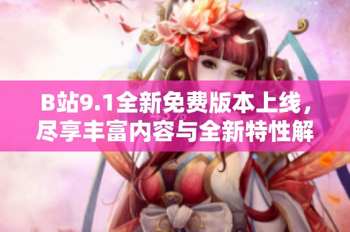 B站9.1全新免费版本上线，尽享丰富内容与全新特性解析