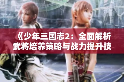 《少年三国志2：全面解析武将培养策略与战力提升技巧》