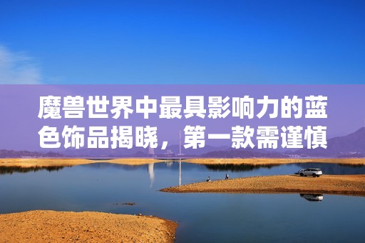 魔兽世界中最具影响力的蓝色饰品揭晓，第一款需谨慎选择