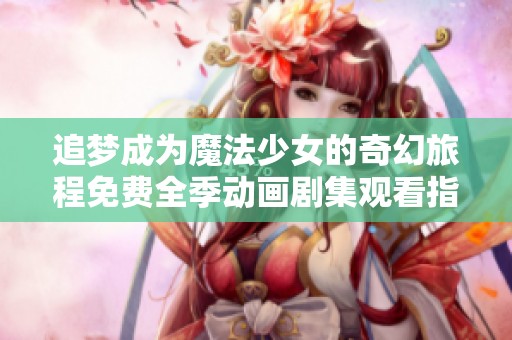 追梦成为魔法少女的奇幻旅程免费全季动画剧集观看指南