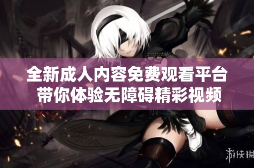 全新成人内容免费观看平台 带你体验无障碍精彩视频享受