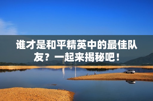 谁才是和平精英中的最佳队友？一起来揭秘吧！