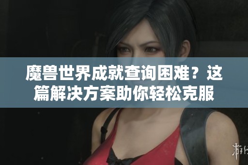 魔兽世界成就查询困难？这篇解决方案助你轻松克服