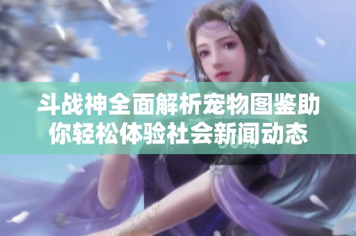 斗战神全面解析宠物图鉴助你轻松体验社会新闻动态
