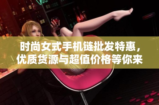 时尚女式手机链批发特惠，优质货源与超值价格等你来选购