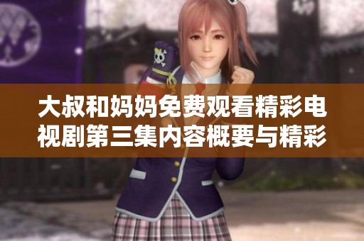 大叔和妈妈免费观看精彩电视剧第三集内容概要与精彩瞬间解析