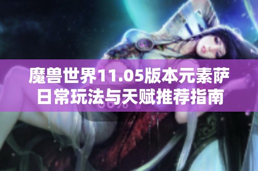 魔兽世界11.05版本元素萨日常玩法与天赋推荐指南
