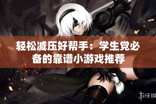 轻松减压好帮手：学生党必备的靠谱小游戏推荐
