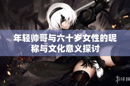 年轻帅哥与六十岁女性的昵称与文化意义探讨
