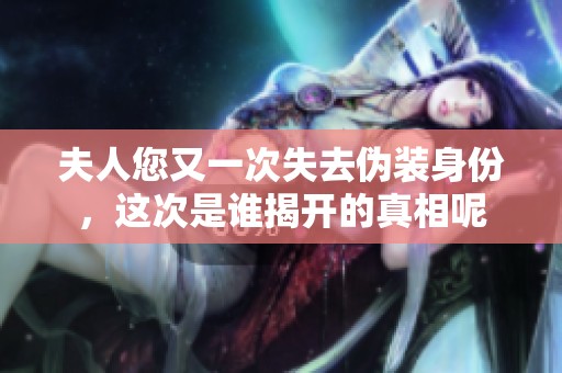 夫人您又一次失去伪装身份，这次是谁揭开的真相呢