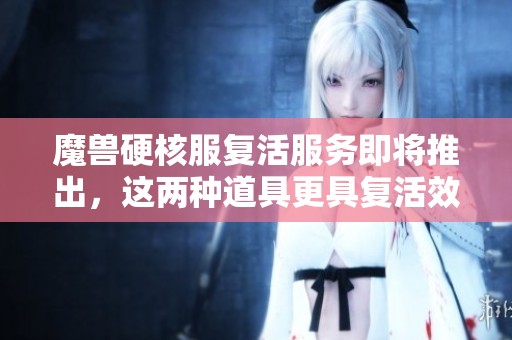 魔兽硬核服复活服务即将推出，这两种道具更具复活效果