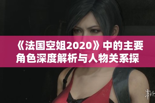 《法国空姐2020》中的主要角色深度解析与人物关系探讨