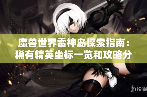 魔兽世界雷神岛探索指南：稀有精英坐标一览和攻略分享