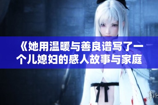 《她用温暖与善良谱写了一个儿媳妇的感人故事与家庭幸福》