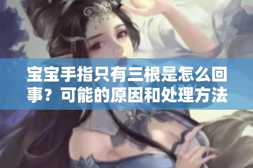宝宝手指只有三根是怎么回事？可能的原因和处理方法分析