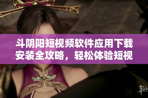 斗阴阳短视频软件应用下载安装全攻略，轻松体验短视频乐趣