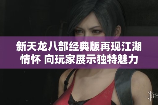 新天龙八部经典版再现江湖情怀 向玩家展示独特魅力