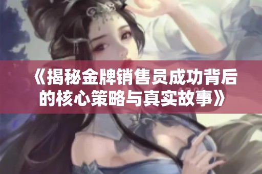 《揭秘金牌销售员成功背后的核心策略与真实故事》