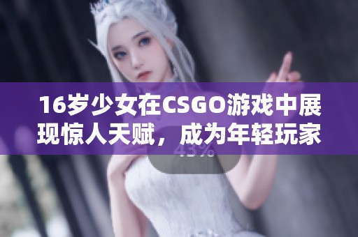 16岁少女在CSGO游戏中展现惊人天赋，成为年轻玩家们的新偶像