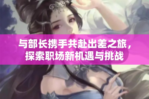 与部长携手共赴出差之旅，探索职场新机遇与挑战