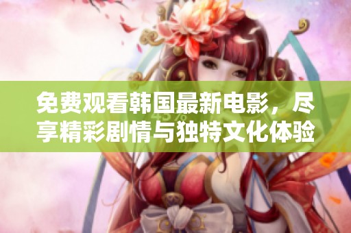 免费观看韩国最新电影，尽享精彩剧情与独特文化体验！