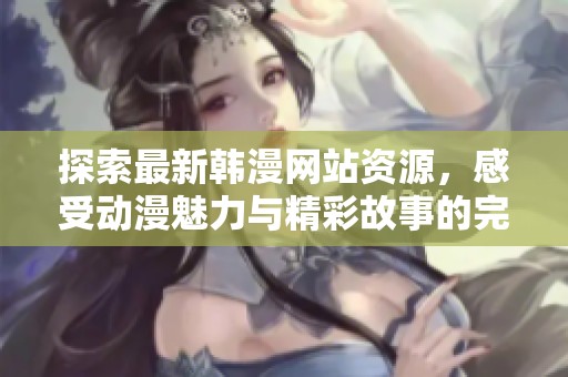 探索最新韩漫网站资源，感受动漫魅力与精彩故事的完美结合
