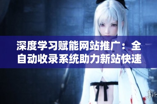 深度学习赋能网站推广：全自动收录系统助力新站快速提升排名