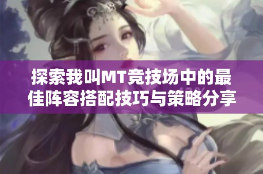 探索我叫MT竞技场中的最佳阵容搭配技巧与策略分享