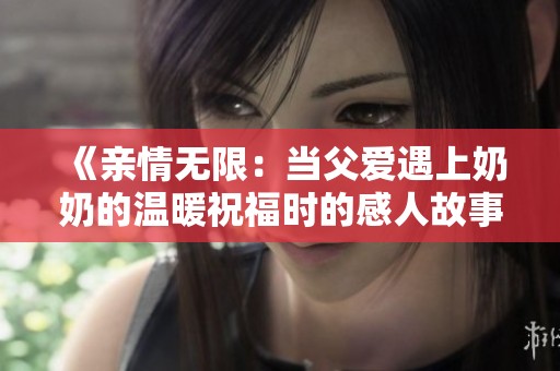 《亲情无限：当父爱遇上奶奶的温暖祝福时的感人故事》