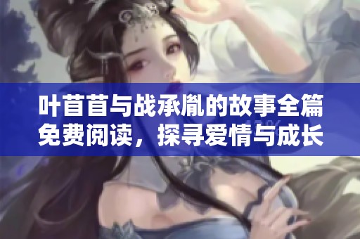 叶苜苜与战承胤的故事全篇免费阅读，探寻爱情与成长的足迹
