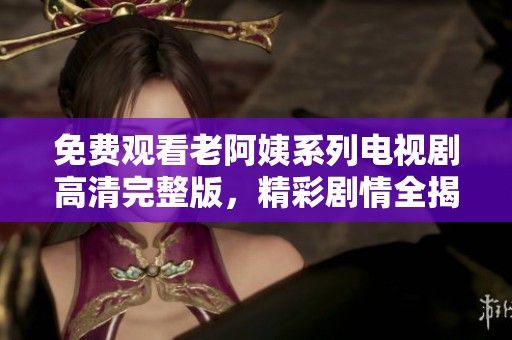 免费观看老阿姨系列电视剧高清完整版，精彩剧情全揭秘尽在其中