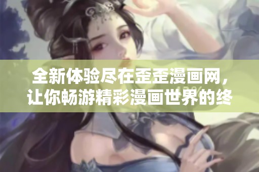 全新体验尽在歪歪漫画网，让你畅游精彩漫画世界的终极平台