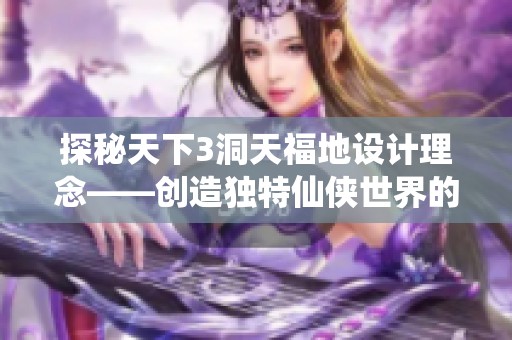 探秘天下3洞天福地设计理念——创造独特仙侠世界的神秘场景