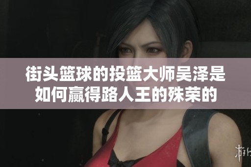 街头篮球的投篮大师吴泽是如何赢得路人王的殊荣的