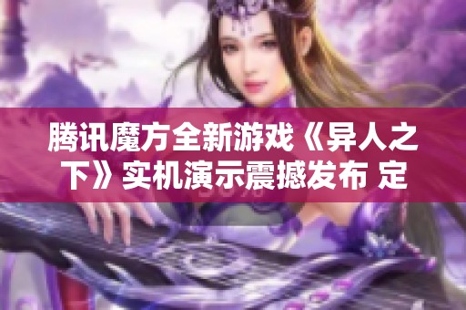 腾讯魔方全新游戏《异人之下》实机演示震撼发布 定档12月9日开启测试