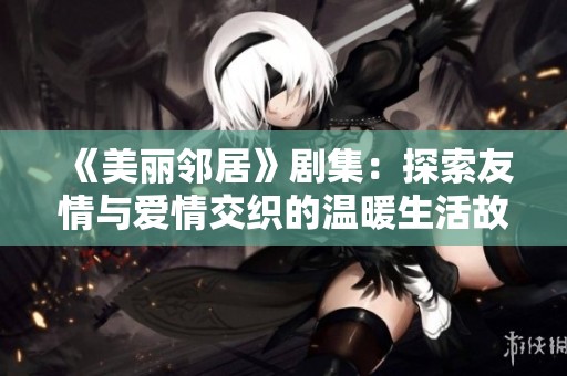 《美丽邻居》剧集：探索友情与爱情交织的温暖生活故事