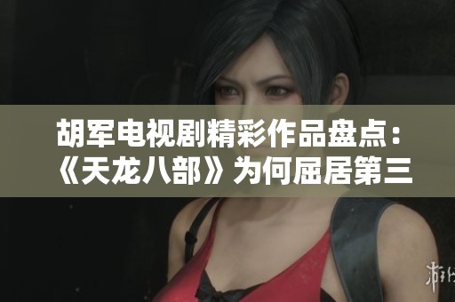 胡军电视剧精彩作品盘点：《天龙八部》为何屈居第三位分析