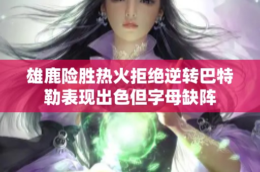 雄鹿险胜热火拒绝逆转巴特勒表现出色但字母缺阵