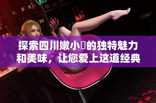 探索四川嫩小槡的独特魅力和美味，让您爱上这道经典美食