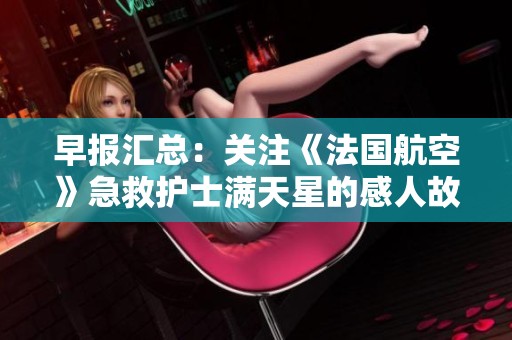早报汇总：关注《法国航空》急救护士满天星的感人故事与行动