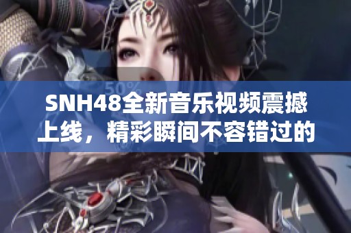 SNH48全新音乐视频震撼上线，精彩瞬间不容错过的视觉盛宴