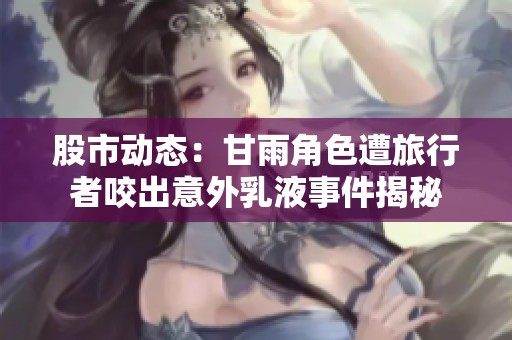股市动态：甘雨角色遭旅行者咬出意外乳液事件揭秘